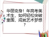华丽变身！年高考美术生，如何轻松突破重围，成就艺术梦想？
