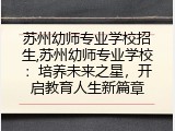 苏州幼师专业学校招生,苏州幼师专业学校：培养未来之星，开启教育人生新篇章