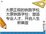 太原正规的铁路学校,太原铁路学校：塑造专业人才，开启人生新篇章