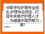 中职学校护理专业招生,护理专业招生- 打造未来医疗护理人才，为健康中国贡献力量！