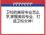 卫校的美容专业怎么学,掌握美容专业，打造卫校女神！