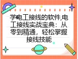 学电工接线的软件,电工接线实战宝典：从零到精通，轻松掌握接线技能