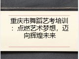 重庆市舞蹈艺考培训：点燃艺术梦想，迈向辉煌未来
