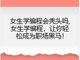 女生学编程会秃头吗,女生学编程，让你轻松成为职场黑马！