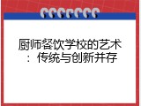 厨师餐饮学校的艺术：传统与创新并存
