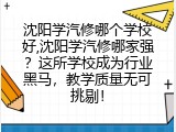 沈阳学汽修哪个学校好,沈阳学汽修哪家强？这所学校成为行业黑马，教学质量无可挑剔！