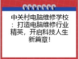 中关村电脑维修学校：打造电脑维修行业精英，开启科技人生新篇章！