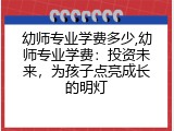 幼师专业学费多少,幼师专业学费：投资未来，为孩子点亮成长的明灯