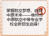 掌握航空梦想，启航中原未来——宿州市中原航空中等专业学校全新招生启幕！