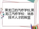 黑龙江的汽修学校,黑龙江汽修学校：培养技术人才的摇篮