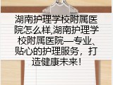 湖南护理学校附属医院怎么样,湖南护理学校附属医院—专业、贴心的护理服务，打造健康未来！