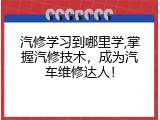 汽修学习到哪里学,掌握汽修技术，成为汽车维修达人！