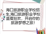海口旅游职业学校招生,海口旅游职业学校盛夏狂欢，开启你的旅游梦想之旅！