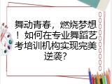 舞动青春，燃烧梦想！如何在专业舞蹈艺考培训机构实现完美逆袭？