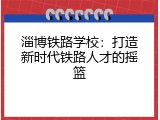 淄博铁路学校：打造新时代铁路人才的摇篮