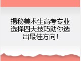 揭秘美术生高考专业选择四大技巧助你选出最佳方向！