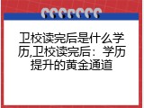 卫校读完后是什么学历,卫校读完后：学历提升的黄金通道