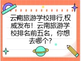 云南旅游学校排行,权威发布！云南旅游学校排名前五名，你想去哪个？