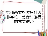 探秘西安旅游烹饪职业学校：美食与旅行的完美结合