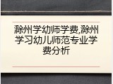 滁州学幼师学费,滁州学习幼儿师范专业学费分析