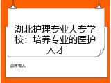 湖北护理专业大专学校：培养专业的医护人才