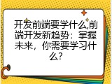 开发前端要学什么,前端开发新趋势：掌握未来，你需要学习什么？