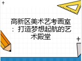 高新区美术艺考画室：打造梦想起航的艺术殿堂
