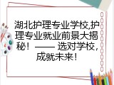 湖北护理专业学校,护理专业就业前景大揭秘！—— 选对学校，成就未来！