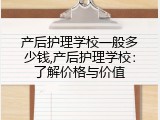 产后护理学校一般多少钱,产后护理学校：了解价格与价值