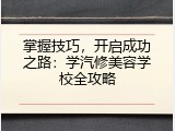 掌握技巧，开启成功之路：学汽修美容学校全攻略