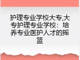 护理专业学校大专,大专护理专业学校：培养专业医护人才的摇篮