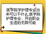 医学院学护理专业出来可以干什么,医学院护理专业：开启职业生涯的无限可能