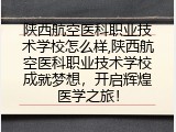 陕西航空医科职业技术学校怎么样,陕西航空医科职业技术学校成就梦想，开启辉煌医学之旅！