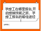 学焊工在哪里报名,开启焊接技能之旅，学焊工报名的最佳途径！