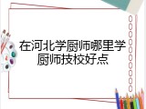 在河北学厨师哪里学厨师技校好点