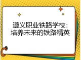 遵义职业铁路学校：培养未来的铁路精英