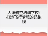 天津航空培训学校：打造飞行梦想的起跑线