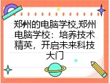 郑州的电脑学校,郑州电脑学校：培养技术精英，开启未来科技大门