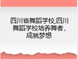 四川省舞蹈学校,四川舞蹈学校培养舞者，成就梦想