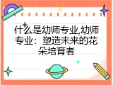 什么是幼师专业,幼师专业：塑造未来的花朵培育者