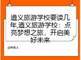 遵义旅游学校要读几年,遵义旅游学校：点亮梦想之旅，开启美好未来