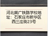 河北冀广铁路学校地址：石家庄市新华区西三庄街23号