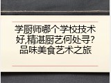 学厨师哪个学校技术好,精湛厨艺何处寻？品味美食艺术之旅
