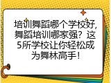 培训舞蹈哪个学校好,舞蹈培训哪家强？这5所学校让你轻松成为舞林高手！