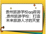 贵州旅游学校qq咨询,贵州旅游学校：打造未来旅游人才的天堂