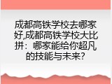 成都高铁学校去哪家好,成都高铁学校大比拼：哪家能给你超凡的技能与未来？