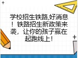 学校招生铁路,好消息！铁路招生新政策来袭，让你的孩子赢在起跑线上！