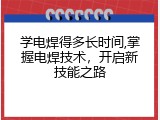 学电焊得多长时间,掌握电焊技术，开启新技能之路