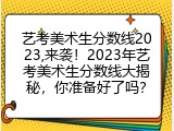 艺考美术生分数线2023,来袭！2023年艺考美术生分数线大揭秘，你准备好了吗？
