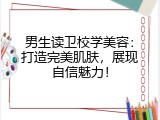 男生读卫校学美容：打造完美肌肤，展现自信魅力！